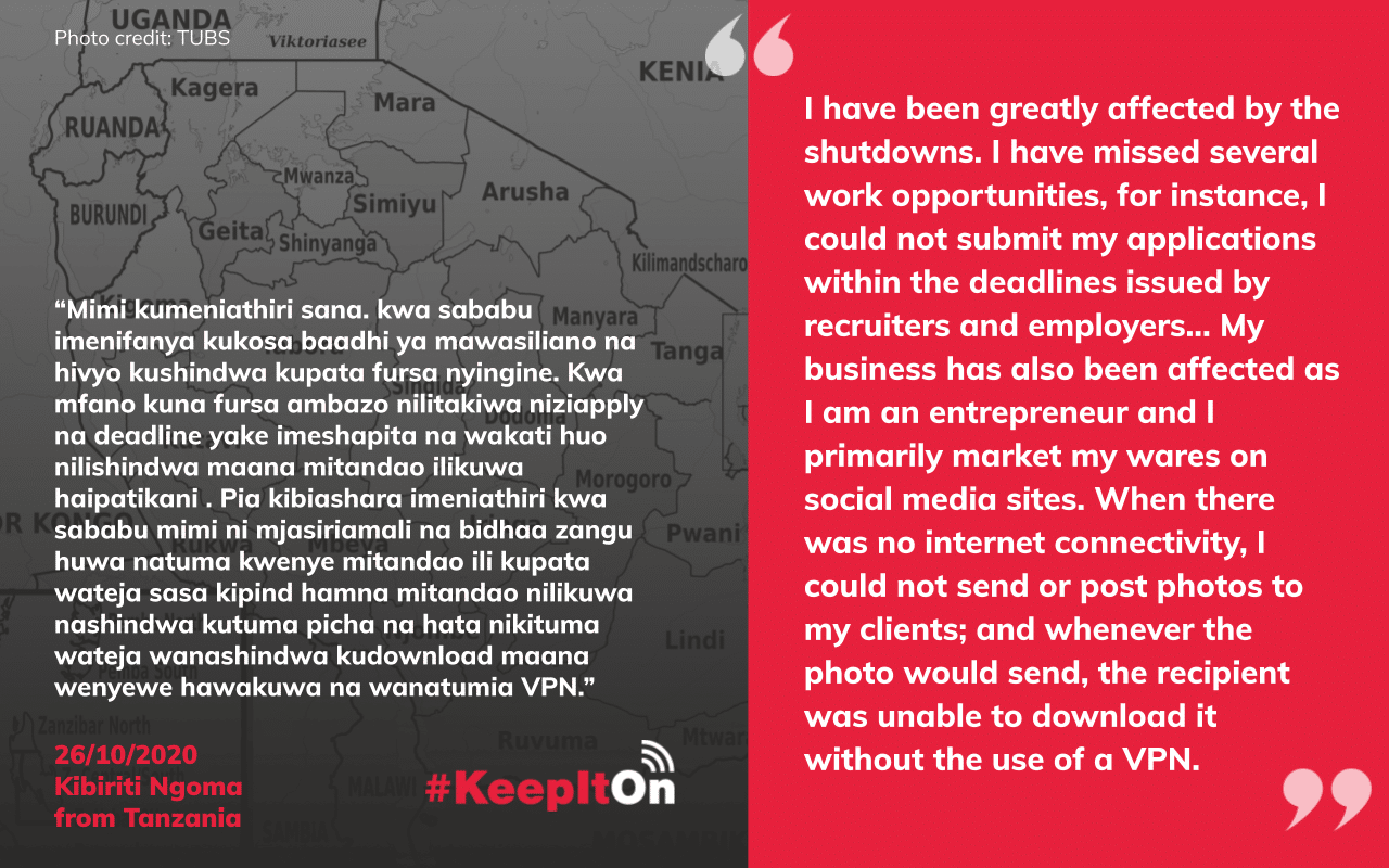 Shutdown victim story: I have been greatly affected by the shutdowns. I have missed several work opportunities, for instance, I could not submit my applications within the deadlines issued by recruiters and employers... My business has also been affected as I am an entrepreneur and I primarily market my wares on social media sites. When there was no internet connectivity, I could not send or post photos to my clients; and whenever the photo would send, the recipient was unable to download it without the use of a VPN.